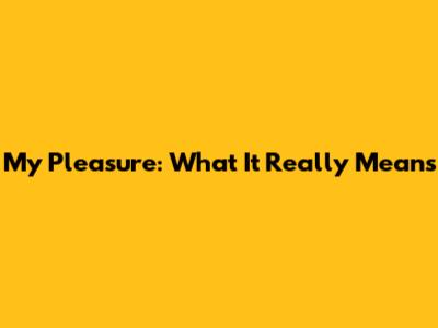 'My Pleasure': What It Really Means