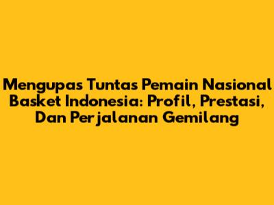 **Mengupas Tuntas Pemain Nasional Basket Indonesia: Profil, Prestasi, Dan Perjalanan Gemilang**