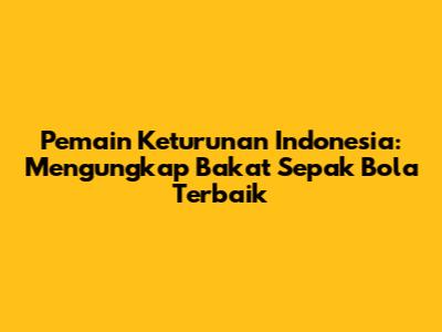 **Pemain Keturunan Indonesia:** Mengungkap Bakat Sepak Bola Terbaik
