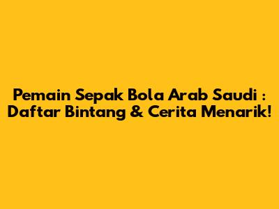 **Pemain Sepak Bola Arab Saudi**: Daftar Bintang & Cerita Menarik!