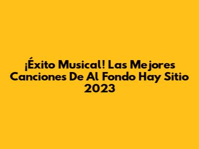 ¡Éxito Musical! Las Mejores Canciones De Al Fondo Hay Sitio 2023