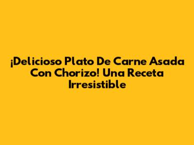 ¡Delicioso Plato De Carne Asada Con Chorizo! Una Receta Irresistible