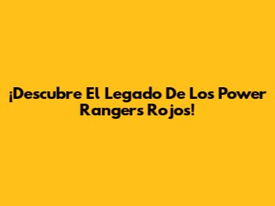 ¡Descubre El Legado De Los Power Rangers Rojos!