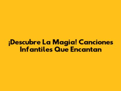 ¡Descubre La Magia! Canciones Infantiles Que Encantan