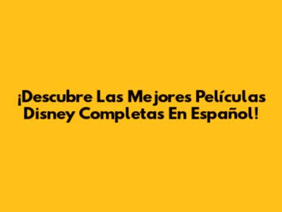 ¡Descubre Las Mejores Películas Disney Completas En Español!