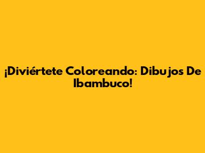 ¡Diviértete Coloreando: Dibujos De Ibambuco!
