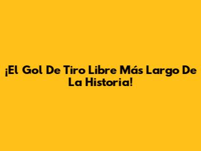 ¡El Gol De Tiro Libre Más Largo De La Historia!