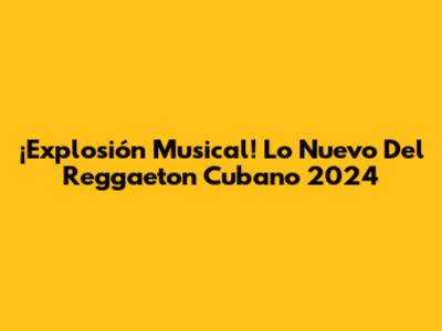 ¡Explosión Musical! Lo Nuevo Del Reggaeton Cubano 2024