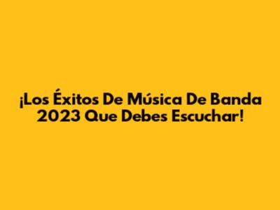 ¡Los Éxitos De Música De Banda 2023 Que Debes Escuchar!