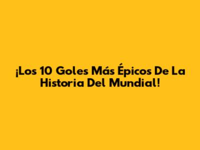 ¡Los 10 Goles Más Épicos De La Historia Del Mundial!