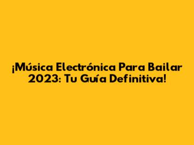 ¡Música Electrónica Para Bailar 2023: Tu Guía Definitiva!