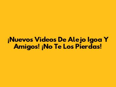 ¡Nuevos Videos De Alejo Igoa Y Amigos! ¡No Te Los Pierdas!