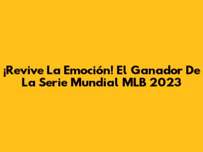 ¡Revive La Emoción! El Ganador De La Serie Mundial MLB 2023