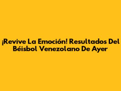¡Revive La Emoción! Resultados Del Béisbol Venezolano De Ayer