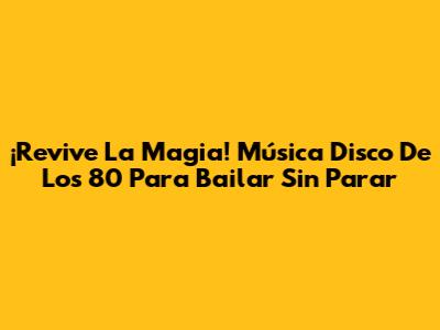 ¡Revive La Magia! Música Disco De Los 80 Para Bailar Sin Parar