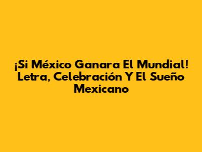 ¡Si México Ganara El Mundial! Letra, Celebración Y El Sueño Mexicano
