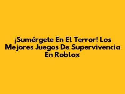 ¡Sumérgete En El Terror! Los Mejores Juegos De Supervivencia En Roblox