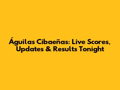 Águilas Cibaeñas: Live Scores, Updates & Results Tonight