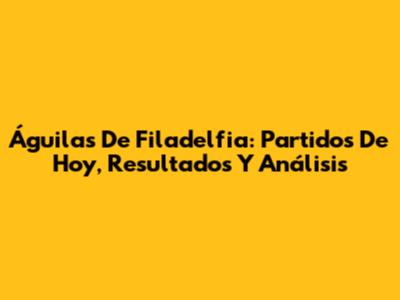 Águilas De Filadelfia: Partidos De Hoy, Resultados Y Análisis