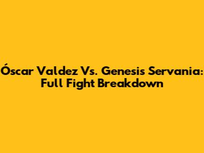 Óscar Valdez Vs. Genesis Servania: Full Fight Breakdown