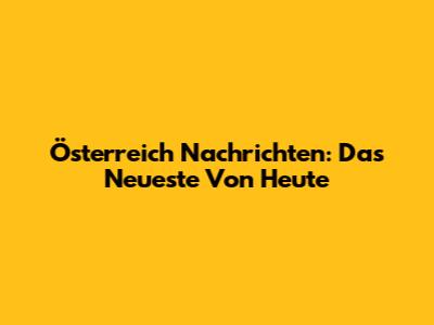 Österreich Nachrichten: Das Neueste Von Heute