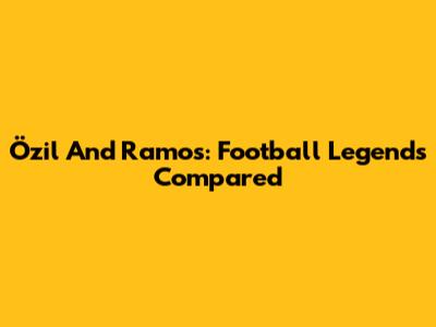 Özil And Ramos: Football Legends Compared