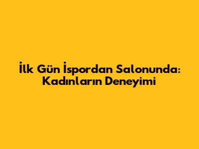 İlk Gün İspordan Salonunda: Kadınların Deneyimi