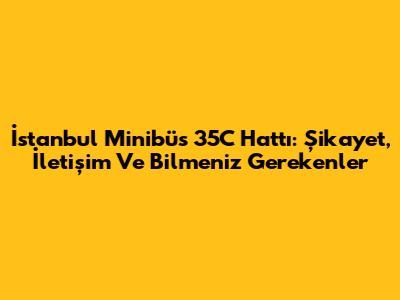 İstanbul Minibüs 35C Hattı: Şikayet, İletişim Ve Bilmeniz Gerekenler
