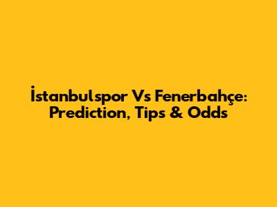 İstanbulspor Vs Fenerbahçe: Prediction, Tips & Odds