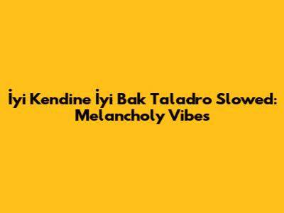 İyi Kendine İyi Bak Taladro Slowed: Melancholy Vibes
