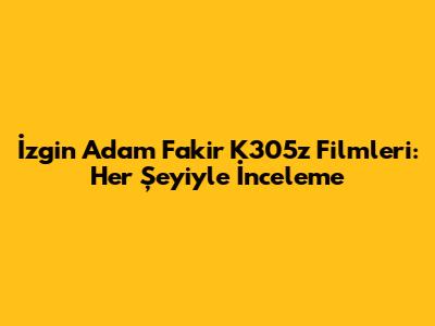 İzgin Adam Fakir K305z Filmleri: Her Şeyiyle İnceleme