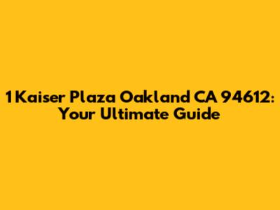 1 Kaiser Plaza Oakland CA 94612: Your Ultimate Guide