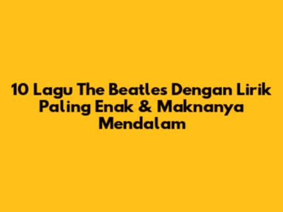 10 Lagu The Beatles Dengan Lirik Paling Enak & Maknanya Mendalam