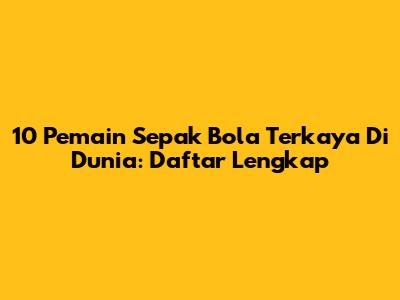 10 Pemain Sepak Bola Terkaya Di Dunia: Daftar Lengkap