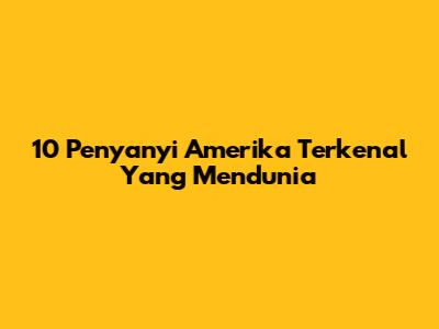 10 Penyanyi Amerika Terkenal Yang Mendunia
