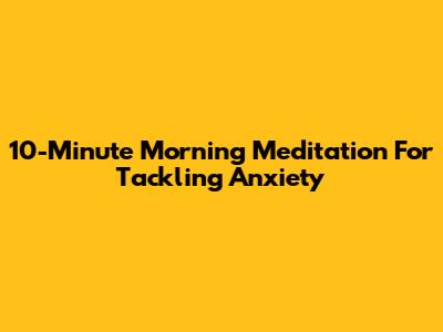 10-Minute Morning Meditation For Tackling Anxiety