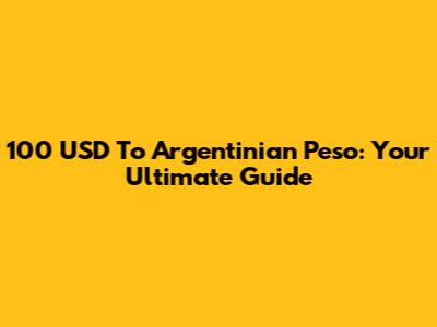100 USD To Argentinian Peso: Your Ultimate Guide
