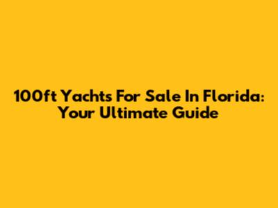 100ft Yachts For Sale In Florida: Your Ultimate Guide