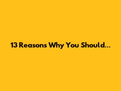 13 Reasons Why You Should...