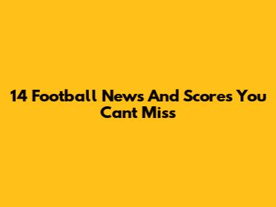 14 Football News And Scores You Can't Miss