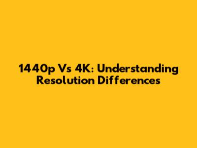 1440p Vs 4K: Understanding Resolution Differences