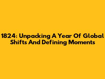 1824: Unpacking A Year Of Global Shifts And Defining Moments