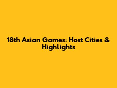 18th Asian Games: Host Cities & Highlights