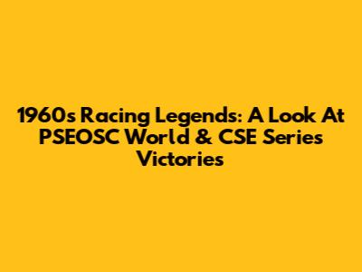 1960s Racing Legends: A Look At PSEOSC World & CSE Series Victories