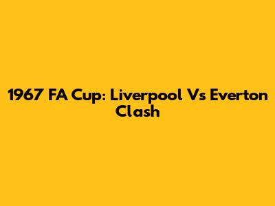 1967 FA Cup: Liverpool Vs Everton Clash