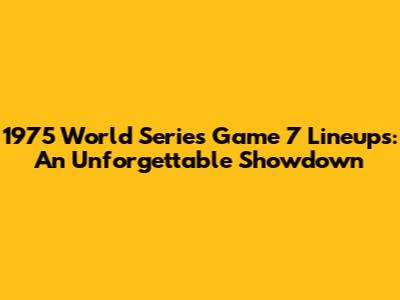1975 World Series Game 7 Lineups: An Unforgettable Showdown