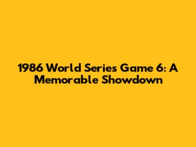 1986 World Series Game 6: A Memorable Showdown