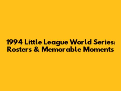 1994 Little League World Series: Rosters & Memorable Moments