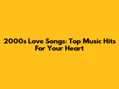 2000s Love Songs: Top Music Hits For Your Heart
