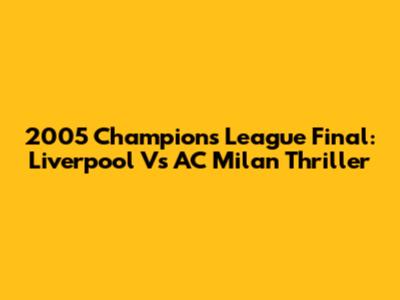 2005 Champions League Final: Liverpool Vs AC Milan Thriller